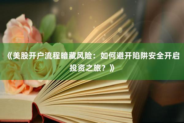 《美股开户流程暗藏风险：如何避开陷阱安全开启投资之旅？》