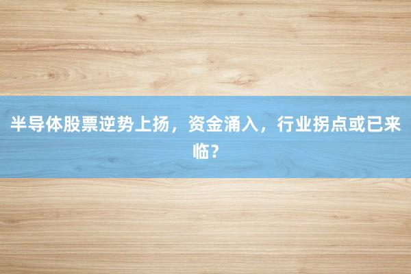 半导体股票逆势上扬,资金涌入,行业拐点或已来临?