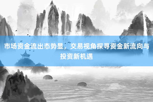 市场资金流出态势显，交易视角探寻资金新流向与投资新机遇