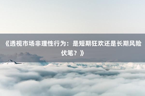 《透视市场非理性行为：是短期狂欢还是长期风险伏笔？》