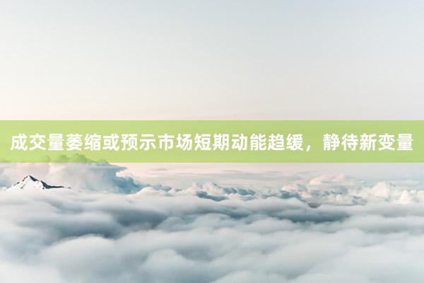 成交量萎缩或预示市场短期动能趋缓，静待新变量
