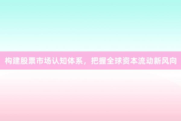 构建股票市场认知体系，把握全球资本流动新风向