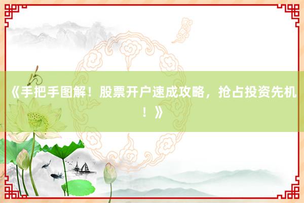 《手把手图解！股票开户速成攻略，抢占投资先机！》