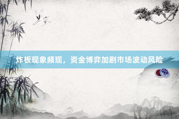 炸板现象频现，资金博弈加剧市场波动风险