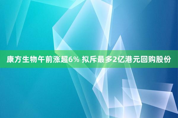 康方生物午前涨超6% 拟斥最多2亿港元回购股份
