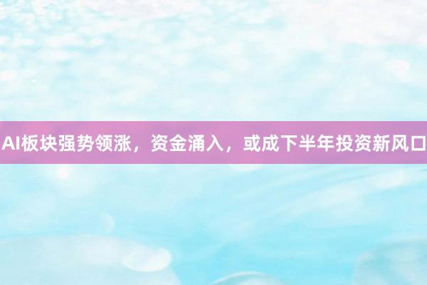 AI板块强势领涨，资金涌入，或成下半年投资新风口