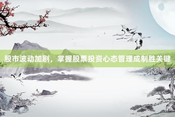 股市波动加剧，掌握股票投资心态管理成制胜关键