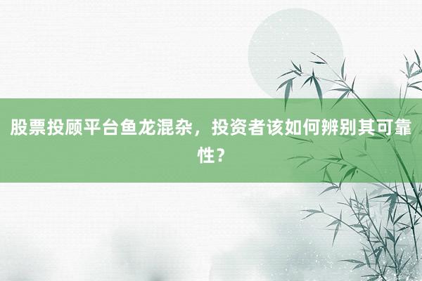 股票投顾平台鱼龙混杂，投资者该如何辨别其可靠性？
