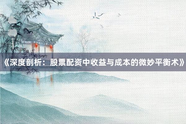 《深度剖析：股票配资中收益与成本的微妙平衡术》