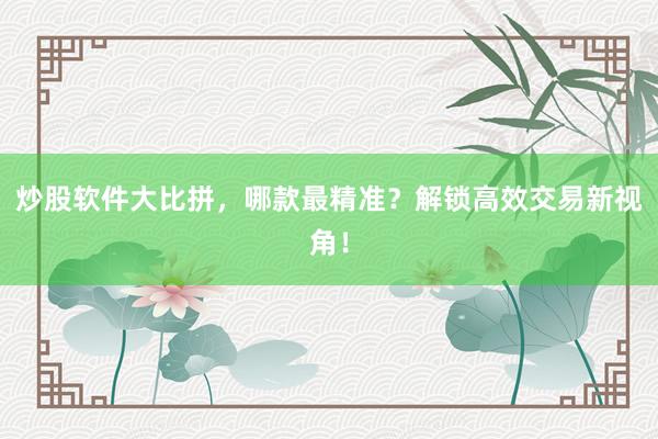 炒股软件大比拼，哪款最精准？解锁高效交易新视角！