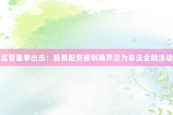 监管重拳出击：股票配资被明确界定为非法金融活动