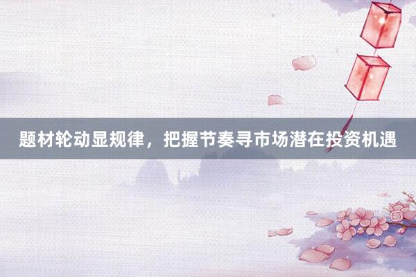 题材轮动显规律，把握节奏寻市场潜在投资机遇