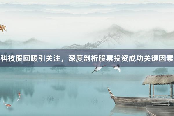 科技股回暖引关注，深度剖析股票投资成功关键因素