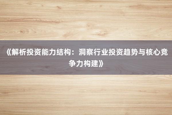 《解析投资能力结构：洞察行业投资趋势与核心竞争力构建》
