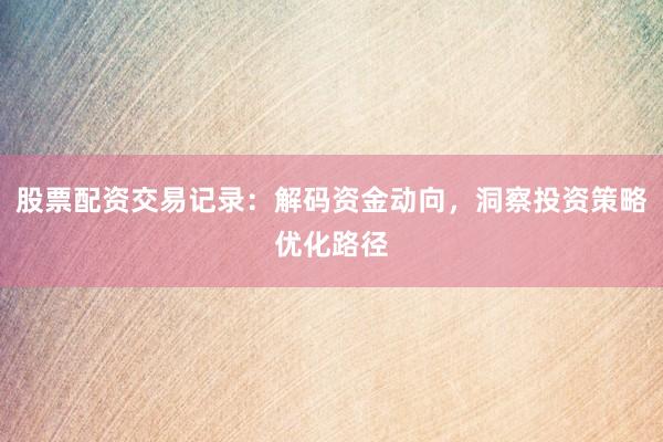 股票配资交易记录：解码资金动向，洞察投资策略优化路径