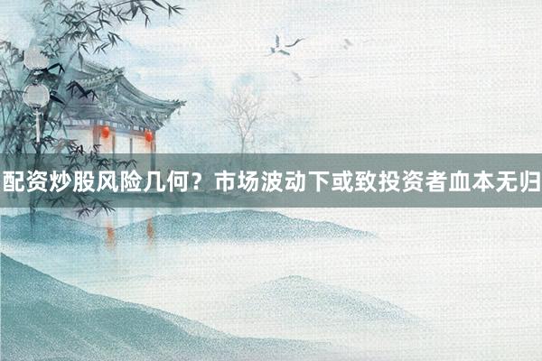 配资炒股风险几何？市场波动下或致投资者血本无归