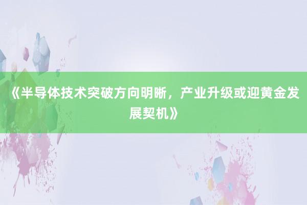 《半导体技术突破方向明晰，产业升级或迎黄金发展契机》