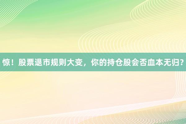 惊！股票退市规则大变，你的持仓股会否血本无归？