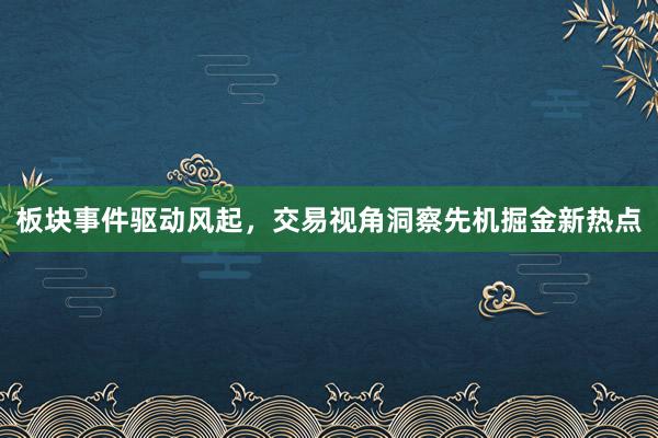 板块事件驱动风起，交易视角洞察先机掘金新热点