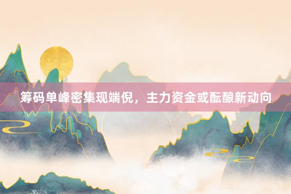 筹码单峰密集现端倪,主力资金或酝酿新动向
