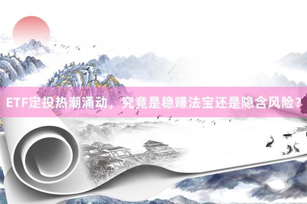 ETF定投热潮涌动，究竟是稳赚法宝还是隐含风险？