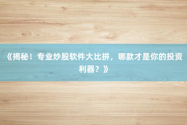 《揭秘！专业炒股软件大比拼，哪款才是你的投资利器？》