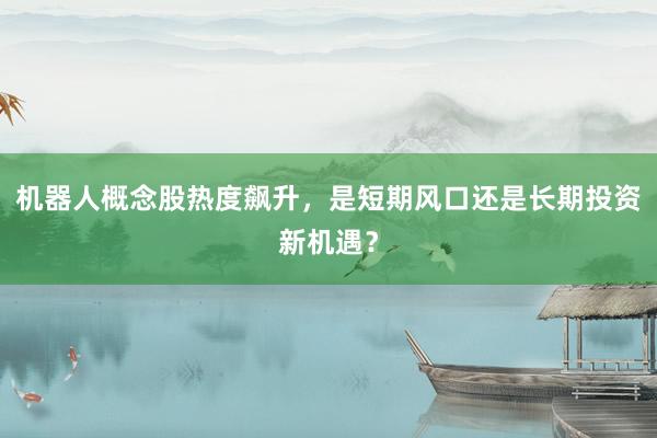 机器人概念股热度飙升，是短期风口还是长期投资新机遇？