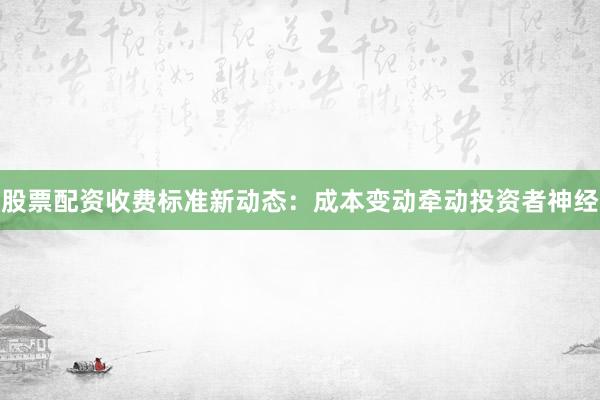股票配资收费标准新动态:成本变动牵动投资者神经