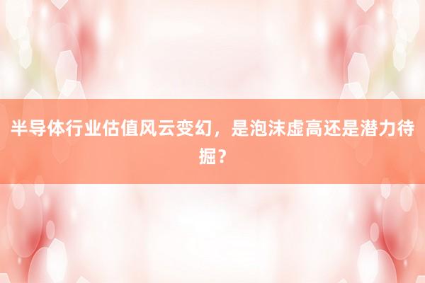 半导体行业估值风云变幻，是泡沫虚高还是潜力待掘？