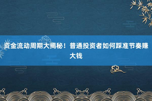 资金流动周期大揭秘！普通投资者如何踩准节奏赚大钱