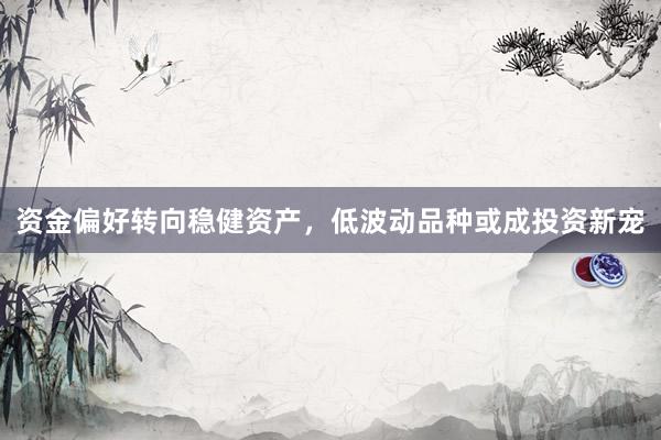 资金偏好转向稳健资产，低波动品种或成投资新宠