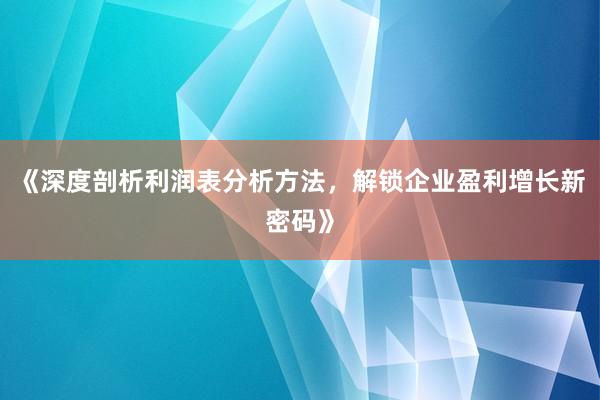 《深度剖析利润表分析方法,解锁企业盈利增长新密码》