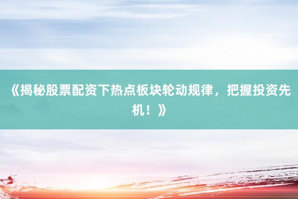 《揭秘股票配资下热点板块轮动规律，把握投资先机！》