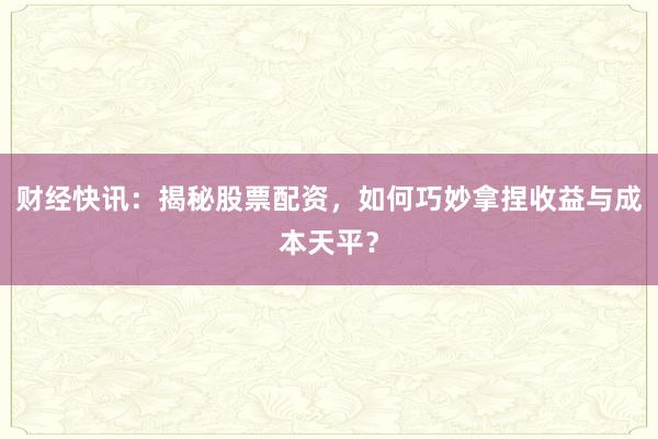 财经快讯：揭秘股票配资，如何巧妙拿捏收益与成本天平？