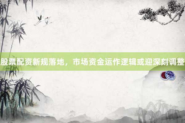 股票配资新规落地,市场资金运作逻辑或迎深刻调整