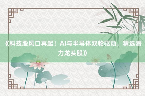 《科技股风口再起！AI与半导体双轮驱动，精选潜力龙头股》