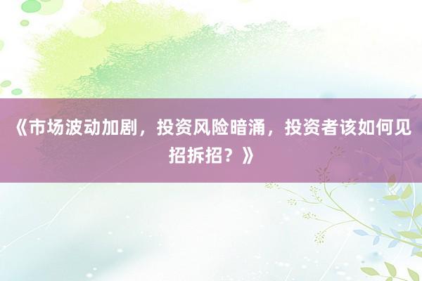 《市场波动加剧,投资风险暗涌,投资者该如何见招拆招?》