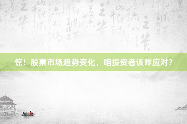 惊！股票市场趋势变化，咱投资者该咋应对？