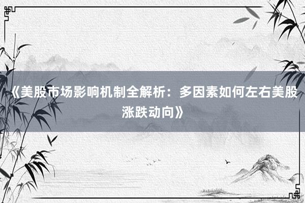《美股市场影响机制全解析:多因素如何左右美股涨跌动向》