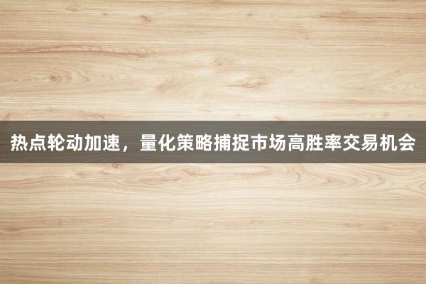 热点轮动加速，量化策略捕捉市场高胜率交易机会
