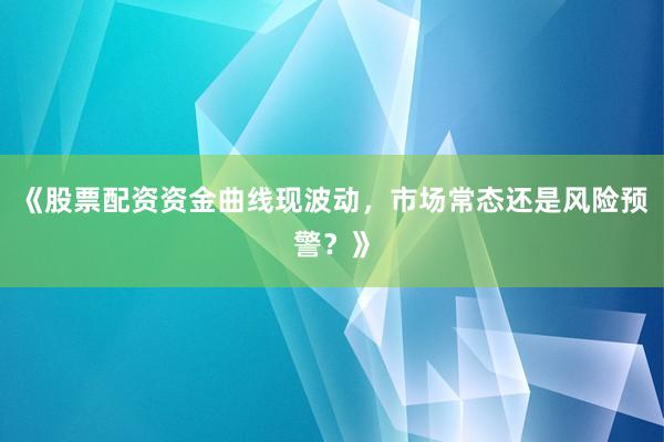 《股票配资资金曲线现波动，市场常态还是风险预警？》