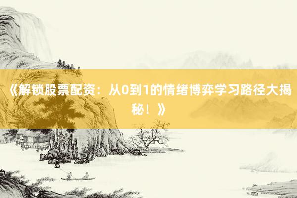 《解锁股票配资：从0到1的情绪博弈学习路径大揭秘！》