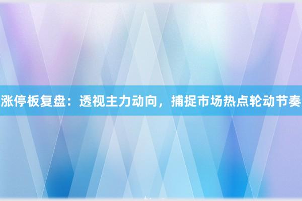 涨停板复盘：透视主力动向，捕捉市场热点轮动节奏