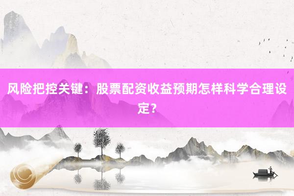 风险把控关键：股票配资收益预期怎样科学合理设定？
