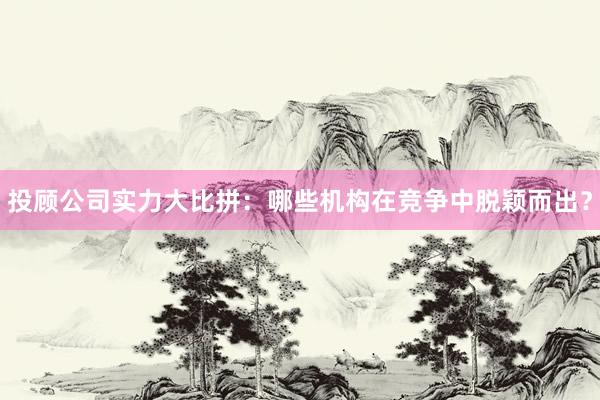 投顾公司实力大比拼:哪些机构在竞争中脱颖而出?