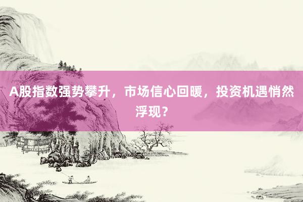 A股指数强势攀升,市场信心回暖,投资机遇悄然浮现?
