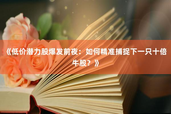 《低价潜力股爆发前夜:如何精准捕捉下一只十倍牛股?》