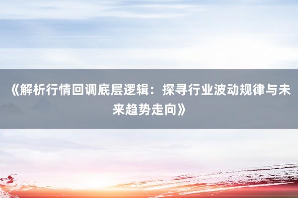 《解析行情回调底层逻辑:探寻行业波动规律与未来趋势走向》