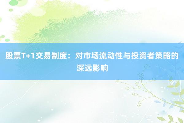 股票T+1交易制度:对市场流动性与投资者策略的深远影响