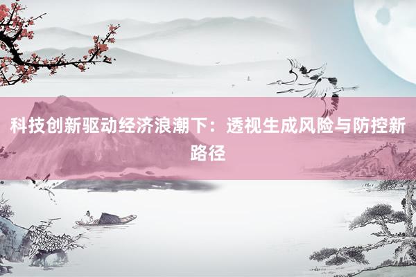 科技创新驱动经济浪潮下:透视生成风险与防控新路径